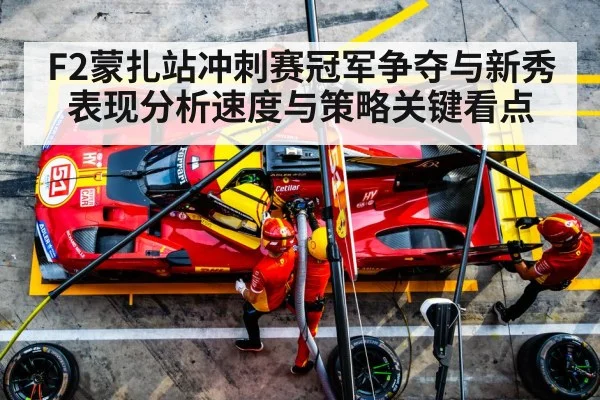 F2蒙扎站冲刺赛冠军争夺与新秀表现分析速度与策略关键看点 | hth