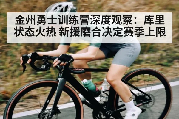 金州勇士训练营深度观察：库里状态火热 新援磨合决定赛季上限 | hth
