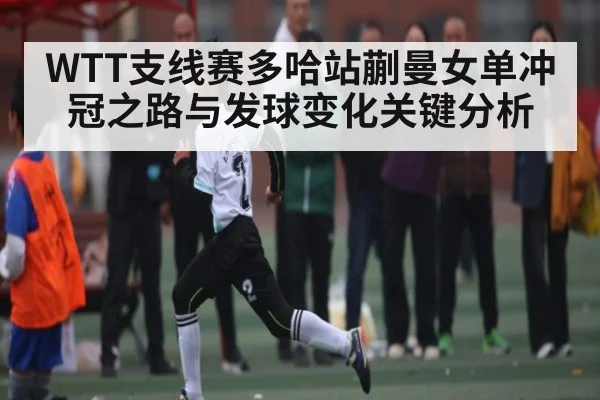 WTT支线赛多哈站蒯曼女单冲冠之路与发球变化关键分析 | hth